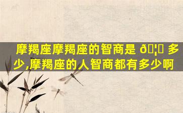 摩羯座摩羯座的智商是 🦉 多少,摩羯座的人智商都有多少啊